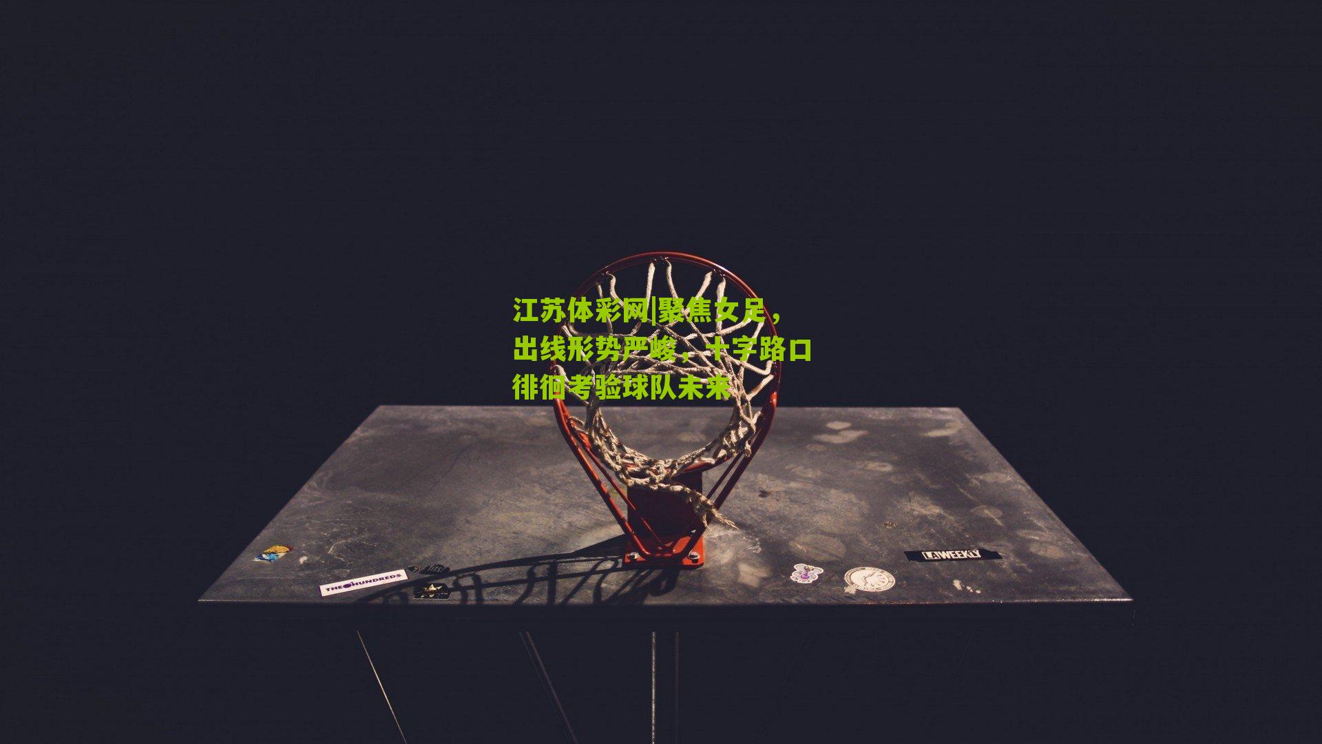 聚焦女足，出线形势严峻，十字路口徘徊考验球队未来