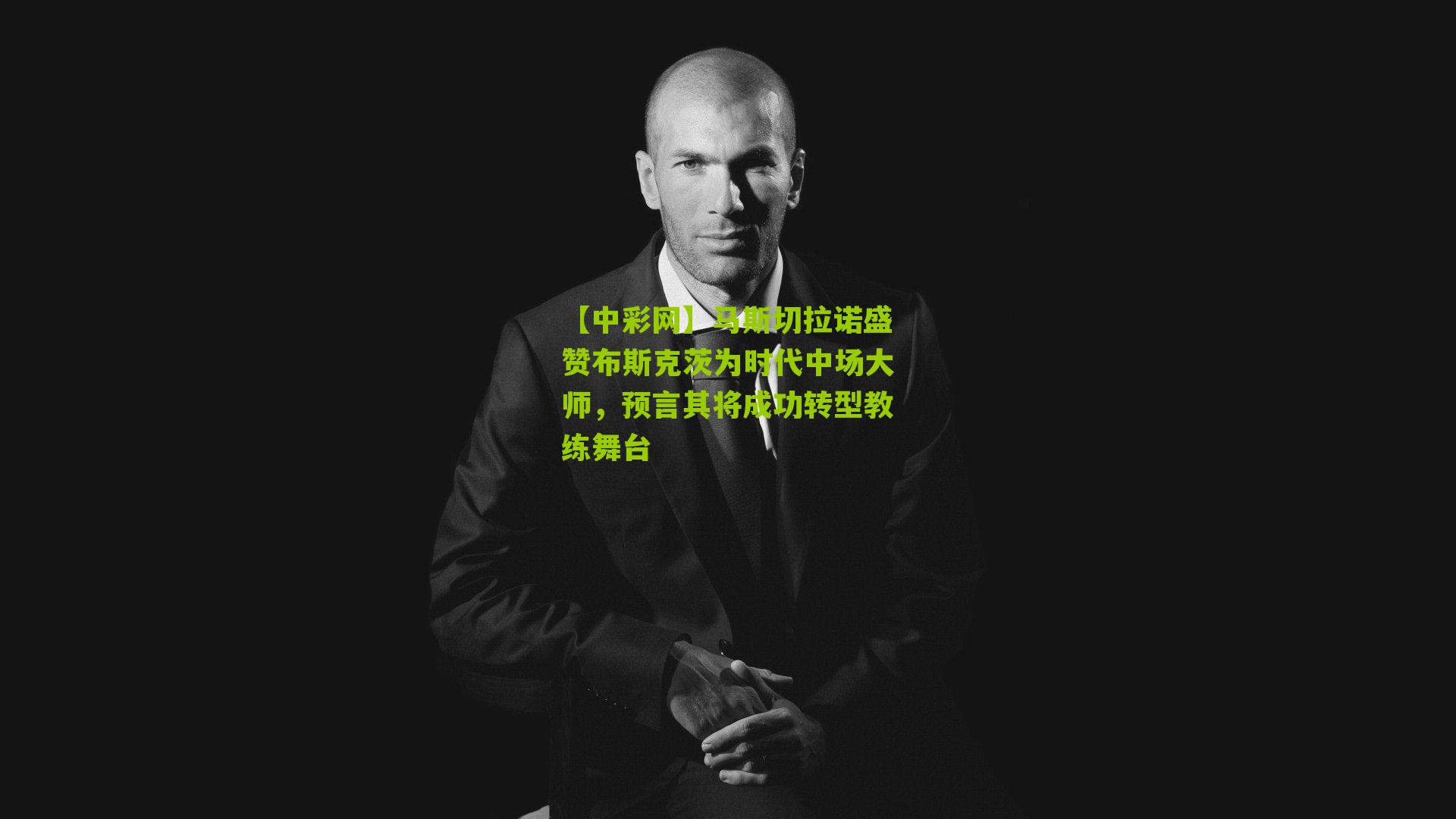 马斯切拉诺盛赞布斯克茨为时代中场大师，预言其将成功转型教练舞台