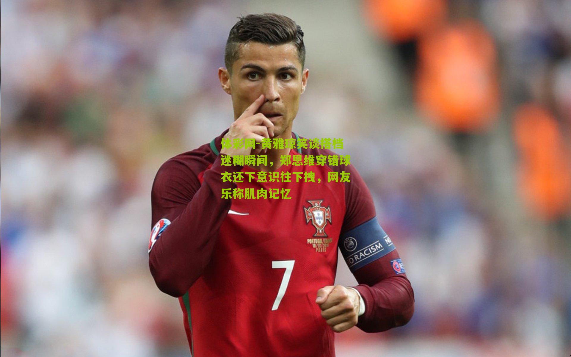 黄雅琼笑谈搭档迷糊瞬间，郑思维穿错球衣还下意识往下拽，网友乐称肌肉记忆