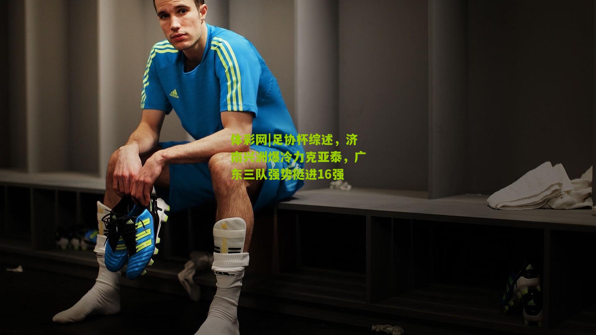 足协杯综述，济南兴洲爆冷力克亚泰，广东三队强势挺进16强