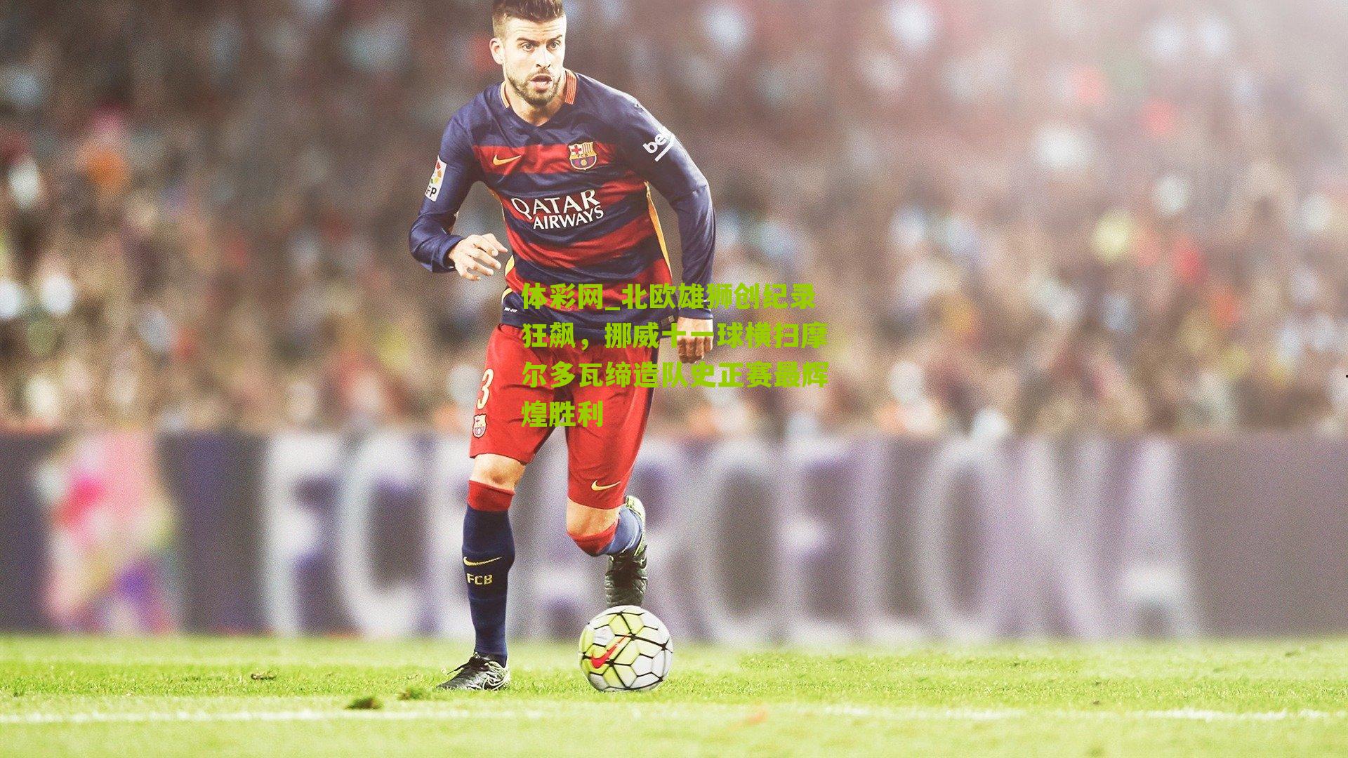 北欧雄狮创纪录狂飙，挪威十一球横扫摩尔多瓦缔造队史正赛最辉煌胜利