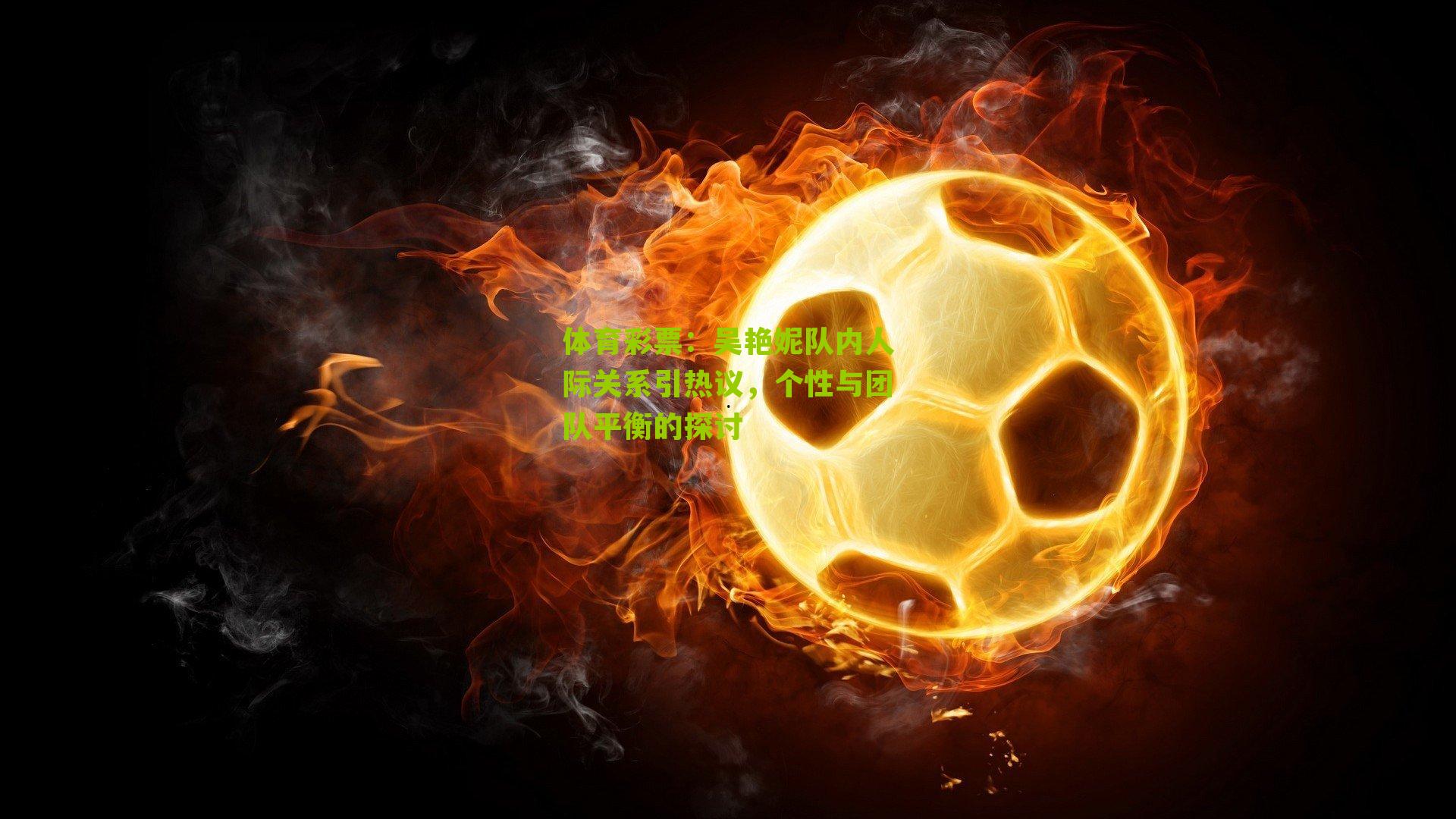 吴艳妮队内人际关系引热议，个性与团队平衡的探讨