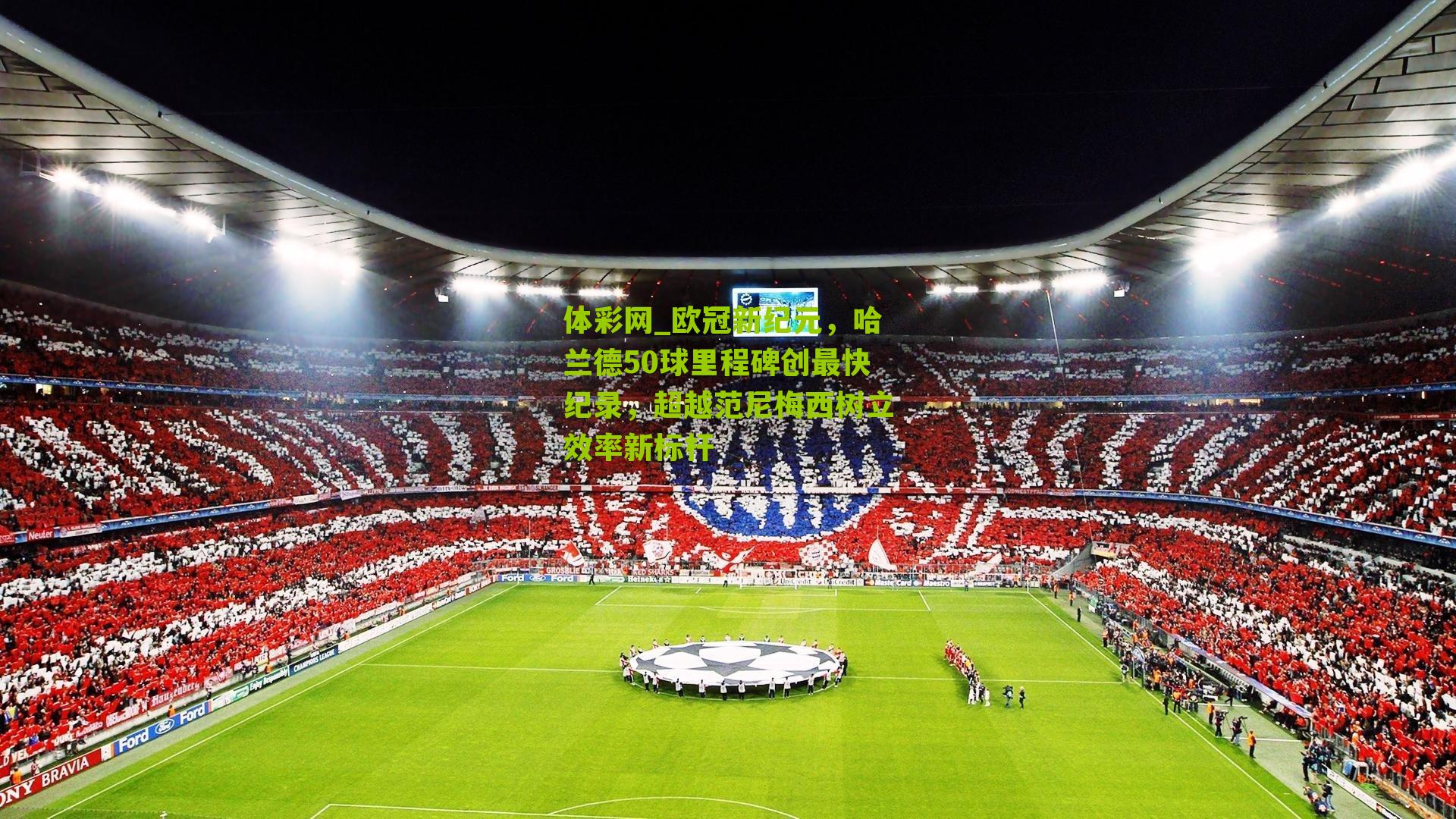 欧冠新纪元，哈兰德50球里程碑创最快纪录，超越范尼梅西树立效率新标杆