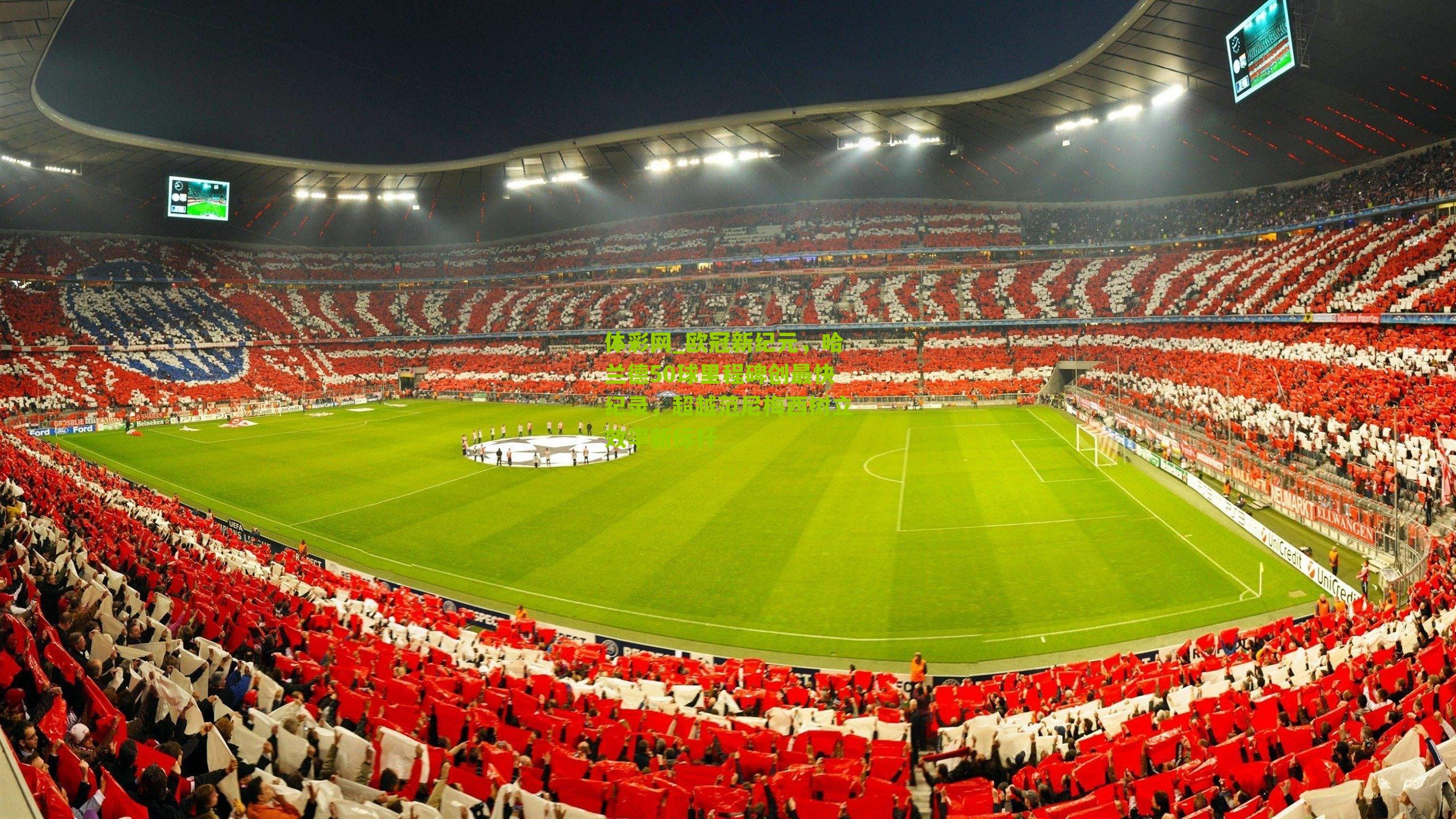 欧冠新纪元，哈兰德50球里程碑创最快纪录，超越范尼梅西树立效率新标杆