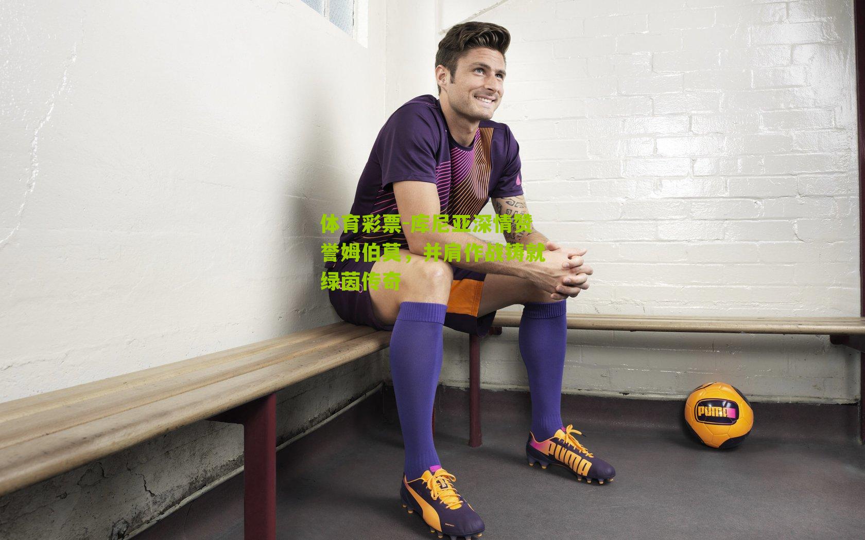 库尼亚深情赞誉姆伯莫，并肩作战铸就绿茵传奇